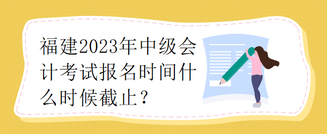 福建2023年中級(jí)會(huì)計(jì)師考試報(bào)名時(shí)間什么時(shí)候截止？