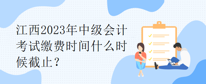 江西2023年中級(jí)會(huì)計(jì)考試?yán)U費(fèi)時(shí)間什么時(shí)候截止？