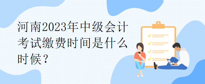 河南2023年中級會計考試繳費時間是什么時候？