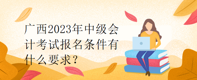 廣西2023年中級(jí)會(huì)計(jì)考試報(bào)名條件有什么要求？