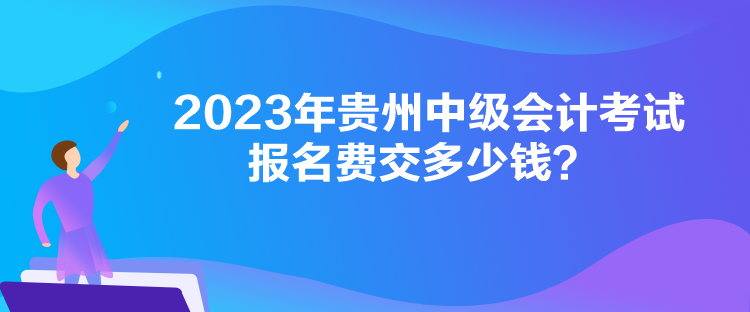 2023年貴州中級會計考試報名費交多少錢？