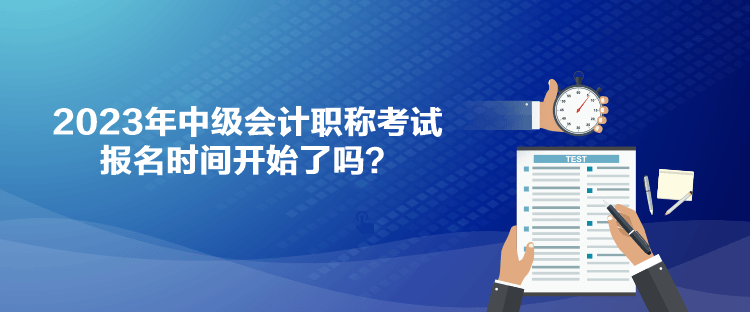 2023年中級會計(jì)職稱考試報(bào)名時(shí)間開始了嗎？