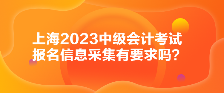 上海2023中級會計考試報名信息采集有要求嗎？