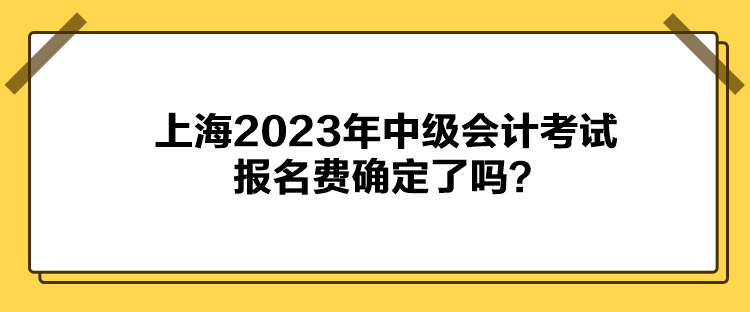 上海2023年中級(jí)會(huì)計(jì)考試報(bào)名費(fèi)確定了嗎？