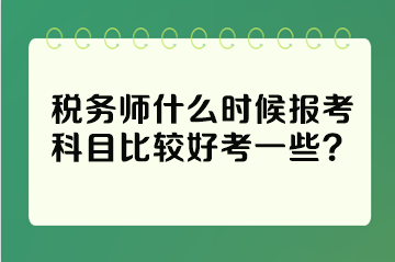 稅務(wù)師什么時候報考科目比較好考一些？