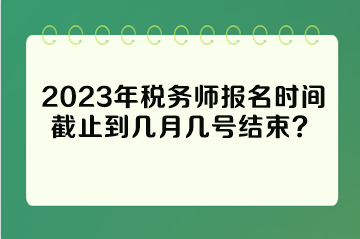 2023年稅務(wù)師報名時間截止到幾月幾號結(jié)束？