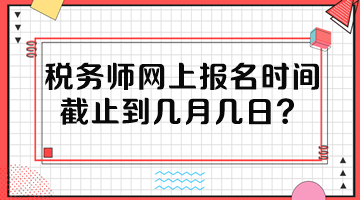 稅務(wù)師網(wǎng)上報(bào)名時(shí)間截止到幾月幾日？