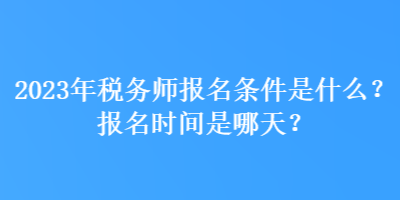 2023年稅務師報名條件是什么？報名時間是哪天？