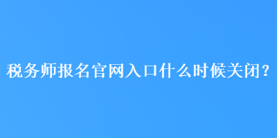 稅務(wù)師報(bào)名官網(wǎng)入口什么時(shí)候關(guān)閉？