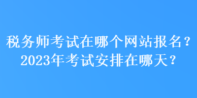 稅務(wù)師考試在哪個網(wǎng)站報名？2023年考試安排在哪天？