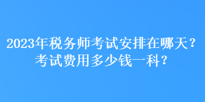 2023年稅務(wù)師考試安排在哪天？考試費用多少錢一科？