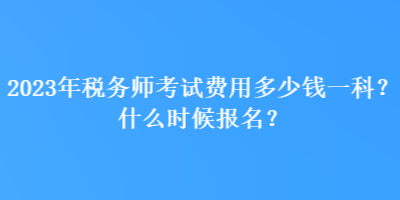 2023年稅務(wù)師考試費(fèi)用多少錢一科？什么時(shí)候報(bào)名？