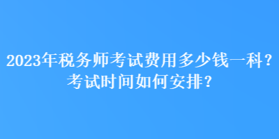 2023年稅務(wù)師考試費(fèi)用多少錢一科？考試時(shí)間如何安排？