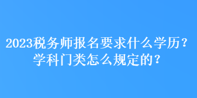 2023稅務(wù)師報(bào)名要求什么學(xué)歷？學(xué)科門類怎么規(guī)定的？