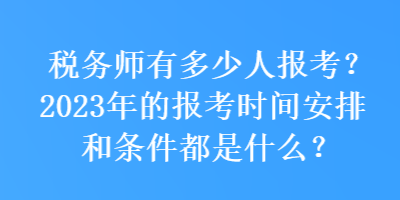 稅務(wù)師有多少人報(bào)考？2023年的報(bào)考時間安排和條件都是什么？