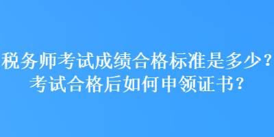 稅務(wù)師考試成績(jī)合格標(biāo)準(zhǔn)是多少？考試合格后如何申領(lǐng)證書？