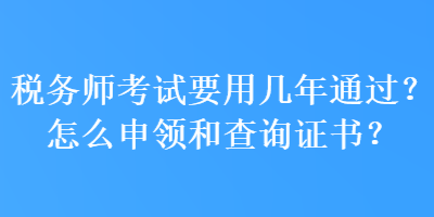 稅務(wù)師考試要用幾年通過？怎么申領(lǐng)和查詢證書？