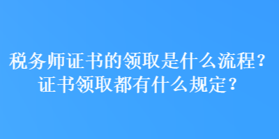 稅務師證書的領取是什么流程？證書領取都有什么規(guī)定？