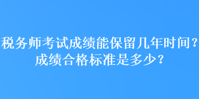 稅務(wù)師考試成績能保留幾年時(shí)間？成績合格標(biāo)準(zhǔn)是多少？