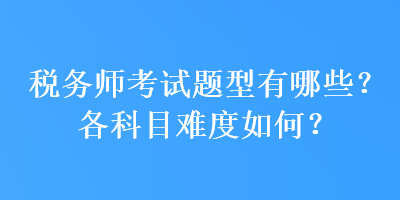 稅務(wù)師考試題型有哪些？各科目難度如何？