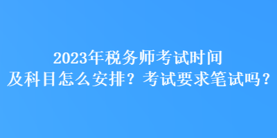 2023年稅務(wù)師考試時間及科目怎么安排？考試要求筆試嗎？