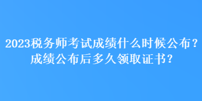 2023稅務師考試成績什么時候公布？成績公布后多久領取證書？