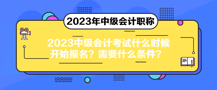 2023中級會計考試什么時候開始報名？需要什么條件？