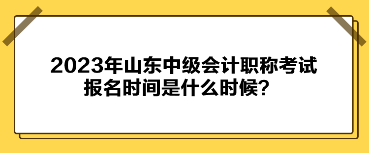 2023年山東中級(jí)會(huì)計(jì)職稱(chēng)考試報(bào)名時(shí)間是什么時(shí)候？