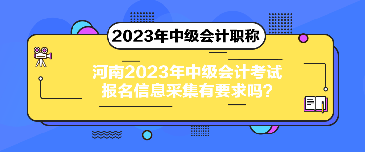 河南2023年中級(jí)會(huì)計(jì)考試報(bào)名信息采集有要求嗎？