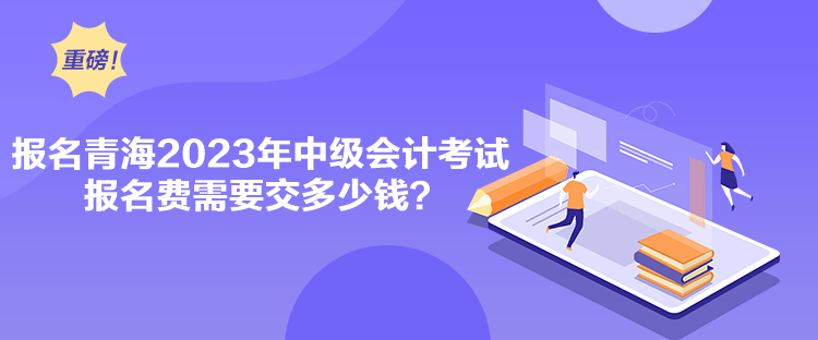 報名青海2023年中級會計考試報名費需要交多少錢？