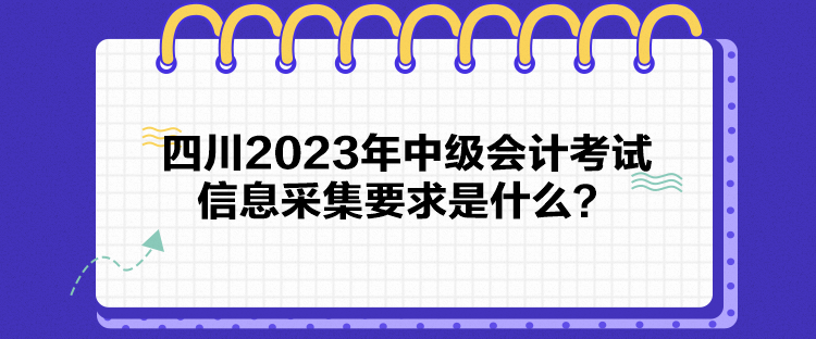 四川2023年中級(jí)會(huì)計(jì)考試信息采集要求是什么？