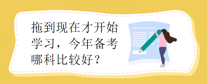 拖到現(xiàn)在才開始學(xué)習(xí)，今年備考哪科比較好？