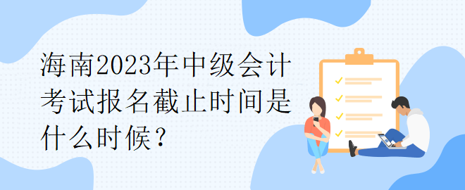 海南2023年中級(jí)會(huì)計(jì)考試報(bào)名截止時(shí)間是什么時(shí)候？