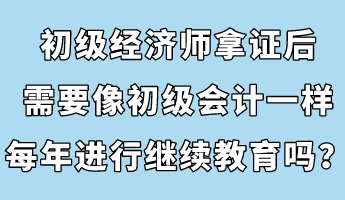 初級(jí)經(jīng)濟(jì)師拿證后，需要像初級(jí)會(huì)計(jì)一樣每年進(jìn)行繼續(xù)教育嗎？