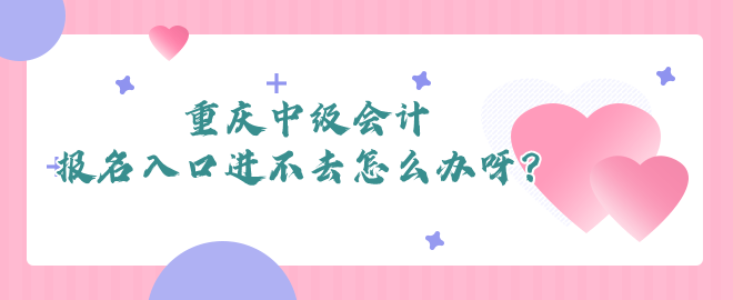 重慶中級(jí)會(huì)計(jì)報(bào)名入口進(jìn)不去怎么辦呀？