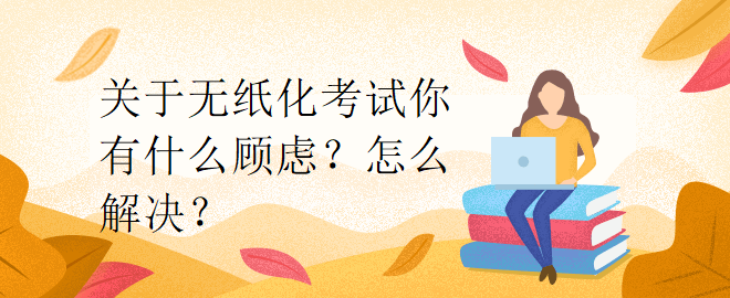 關(guān)于無紙化考試你有什么顧慮？怎么解決？