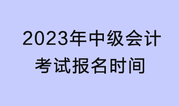 2023年中級(jí)會(huì)計(jì)考試報(bào)名時(shí)間