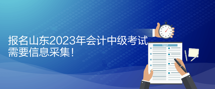 報名山東2023年會計中級考試需要信息采集！