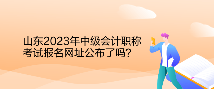 山東2023年中級會計職稱考試報名網(wǎng)址公布了嗎？