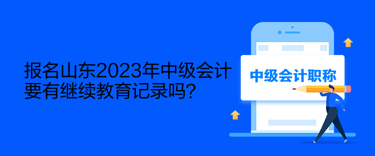 報名山東2023年中級會計要有繼續(xù)教育記錄嗎？