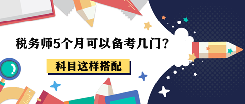 稅務(wù)師5個(gè)月可以備考幾門？報(bào)考2-3科這樣搭配！