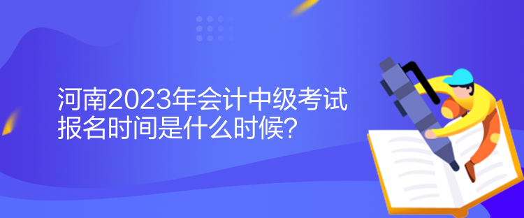 河南2023年會計(jì)中級考試報名時間是什么時候？