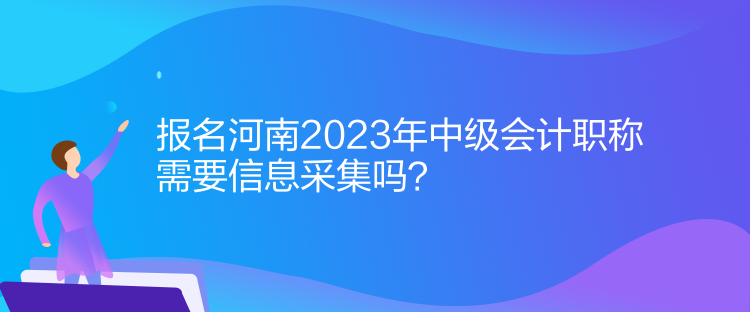 報(bào)名河南2023年中級(jí)會(huì)計(jì)職稱需要信息采集！