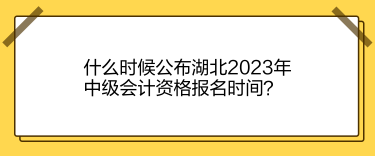 什么時候公布湖北2023年中級會計資格報名時間？