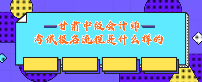 甘肅中級會計師考試報名流程是什么樣的