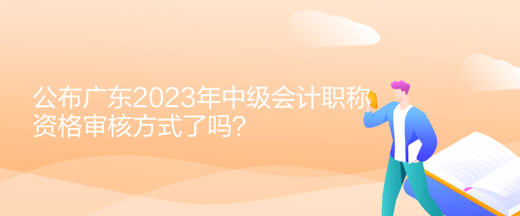 公布廣東2023年中級會計職稱資格審核方式了嗎？