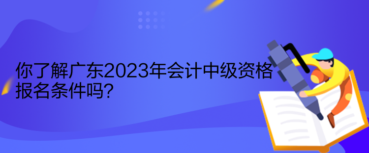 你了解廣東2023年會計中級資格報名條件嗎？