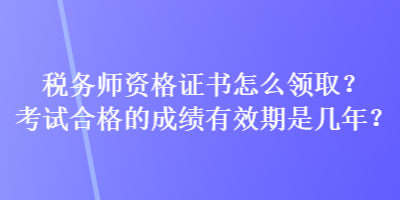 稅務(wù)師資格證書(shū)怎么領(lǐng)??？考試合格的成績(jī)有效期是幾年？