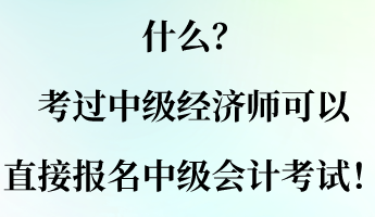 什么？考過(guò)中級(jí)經(jīng)濟(jì)師可以直接報(bào)名中級(jí)會(huì)計(jì)考試！