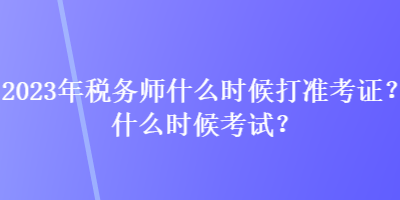 2023年稅務師什么時候打準考證？什么時候考試？